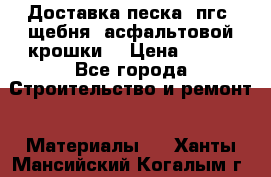Доставка песка, пгс, щебня, асфальтовой крошки. › Цена ­ 400 - Все города Строительство и ремонт » Материалы   . Ханты-Мансийский,Когалым г.